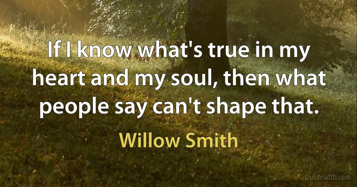 If I know what's true in my heart and my soul, then what people say can't shape that. (Willow Smith)