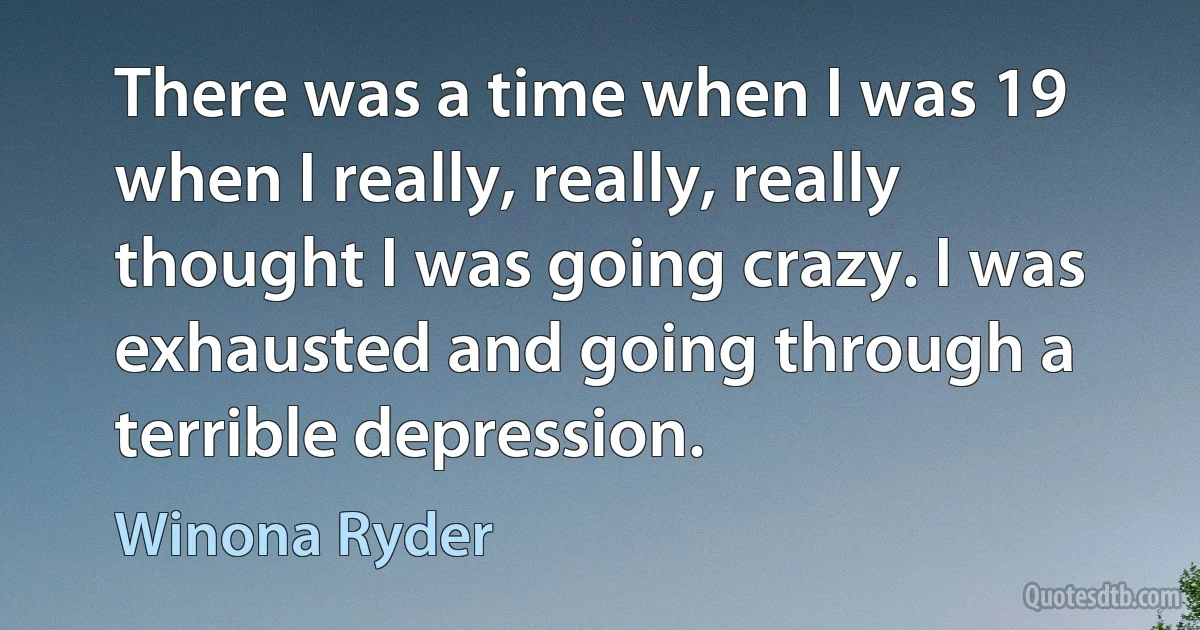 There was a time when I was 19 when I really, really, really thought I was going crazy. I was exhausted and going through a terrible depression. (Winona Ryder)