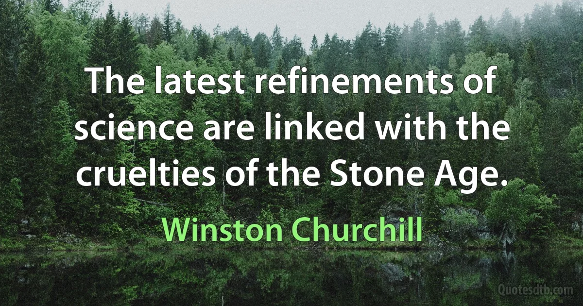 The latest refinements of science are linked with the cruelties of the Stone Age. (Winston Churchill)