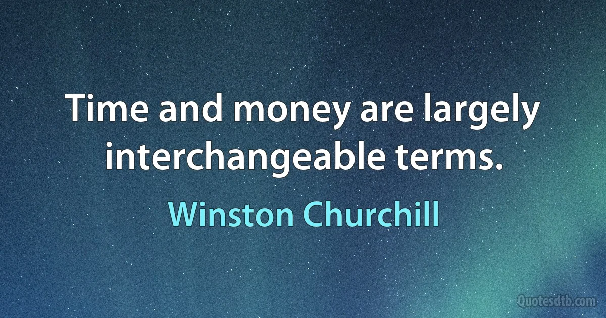 Time and money are largely interchangeable terms. (Winston Churchill)