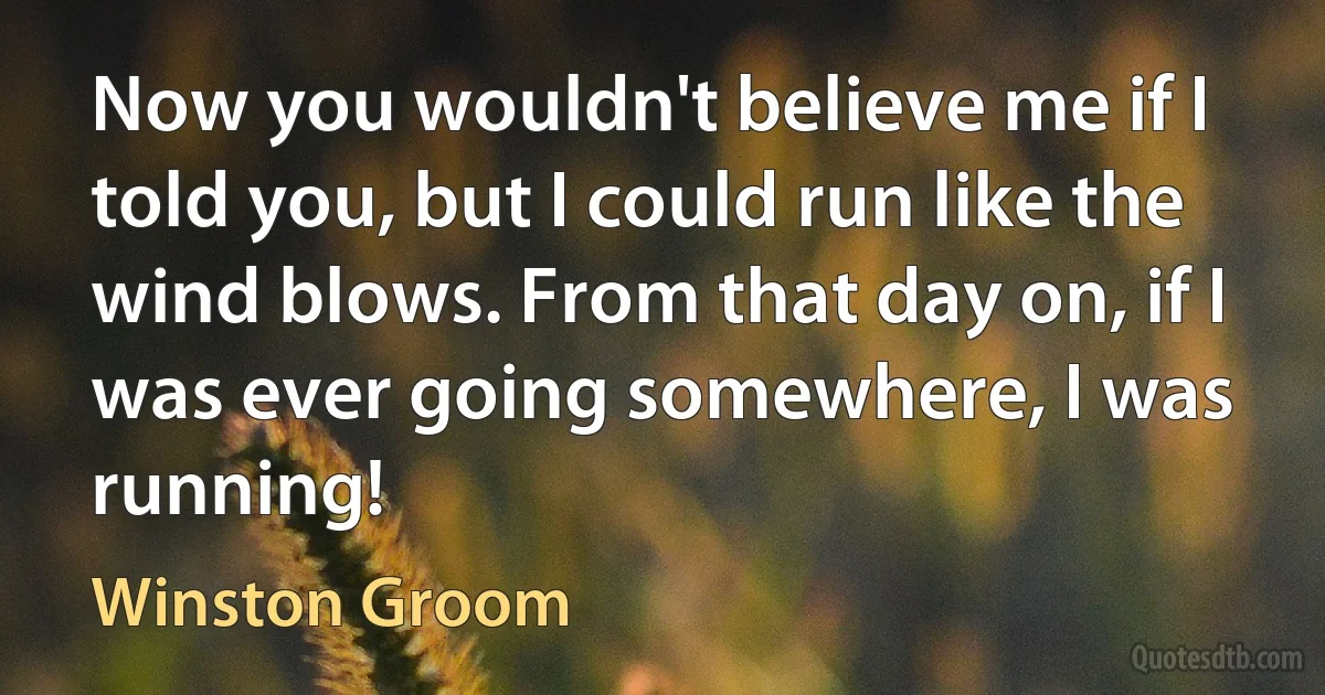 Now you wouldn't believe me if I told you, but I could run like the wind blows. From that day on, if I was ever going somewhere, I was running! (Winston Groom)