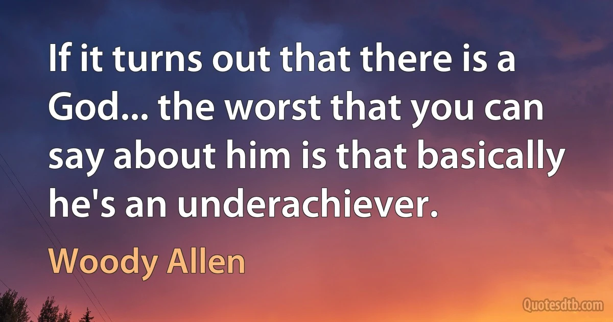 If it turns out that there is a God... the worst that you can say about him is that basically he's an underachiever. (Woody Allen)