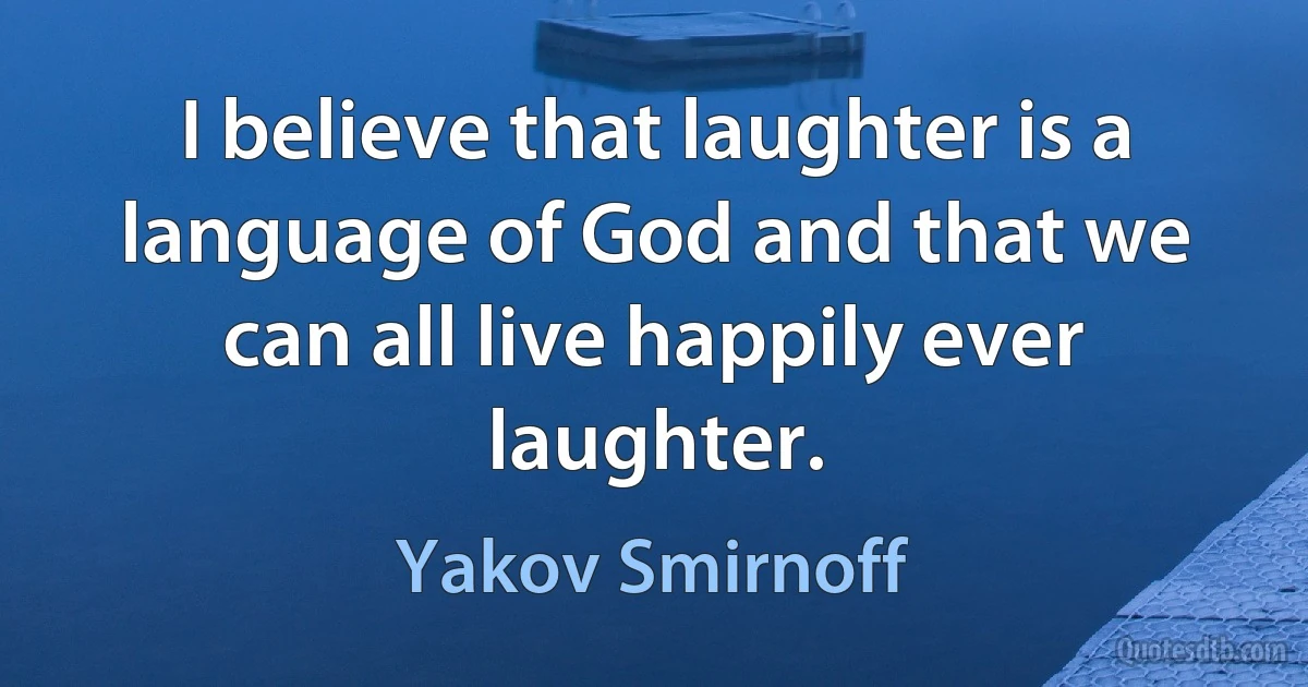 I believe that laughter is a language of God and that we can all live happily ever laughter. (Yakov Smirnoff)