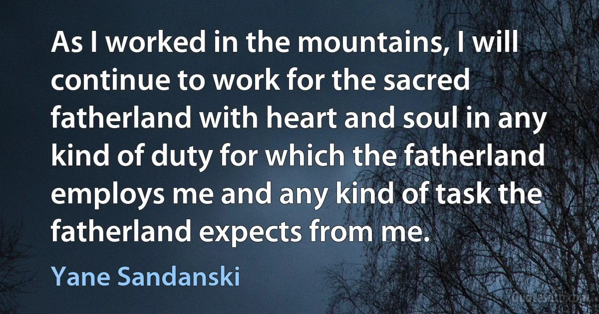 As I worked in the mountains, I will continue to work for the sacred fatherland with heart and soul in any kind of duty for which the fatherland employs me and any kind of task the fatherland expects from me. (Yane Sandanski)