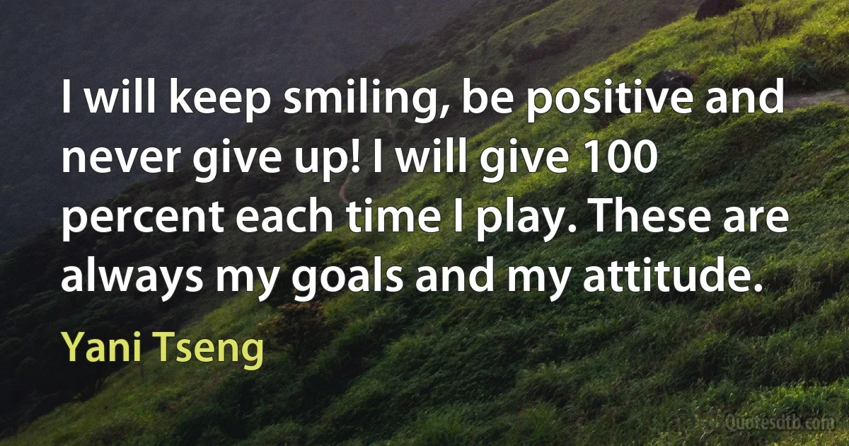 I will keep smiling, be positive and never give up! I will give 100 percent each time I play. These are always my goals and my attitude. (Yani Tseng)