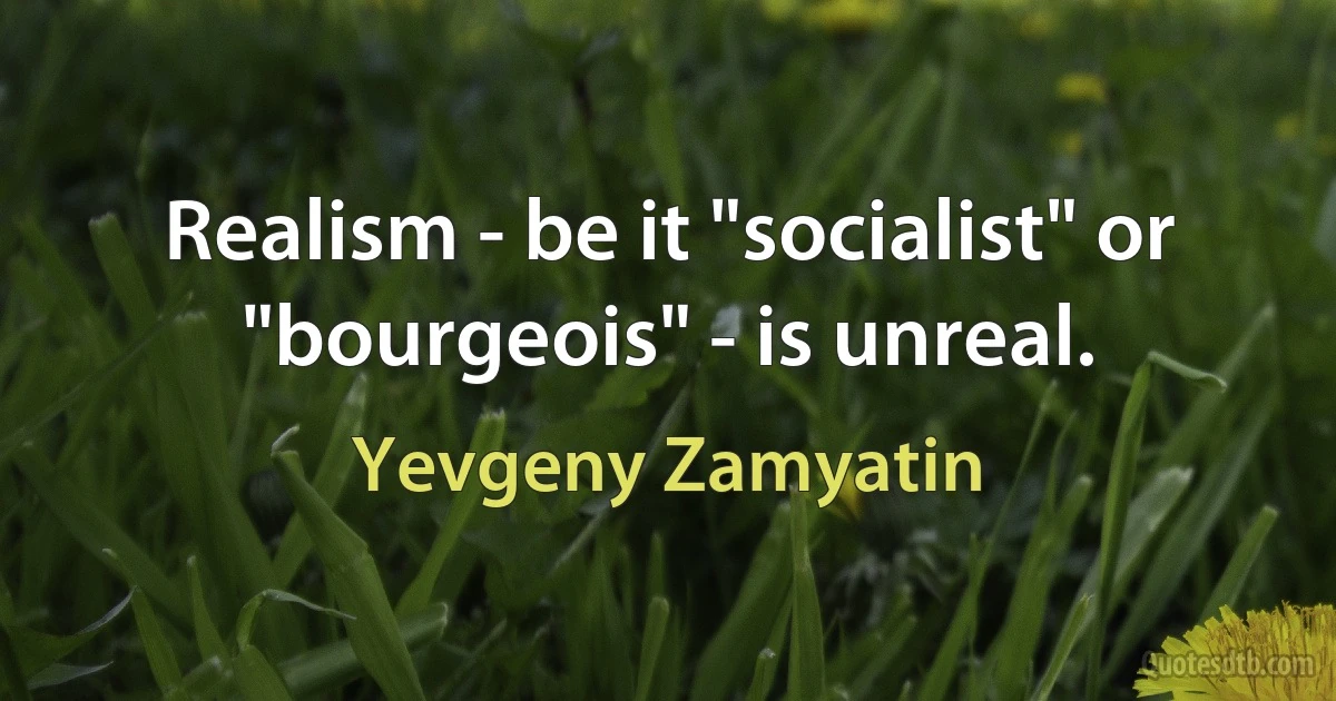 Realism - be it "socialist" or "bourgeois" - is unreal. (Yevgeny Zamyatin)