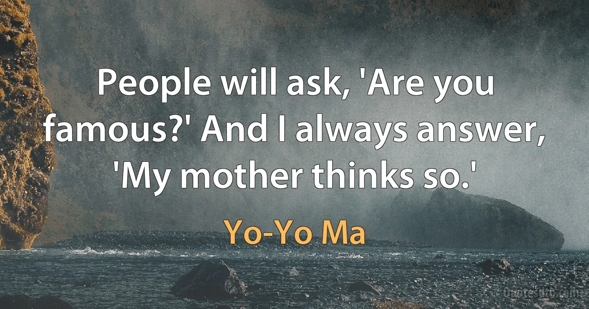 People will ask, 'Are you famous?' And I always answer, 'My mother thinks so.' (Yo-Yo Ma)