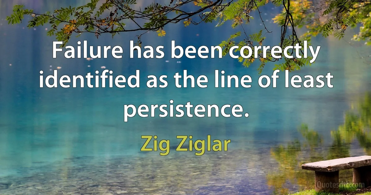 Failure has been correctly identified as the line of least persistence. (Zig Ziglar)