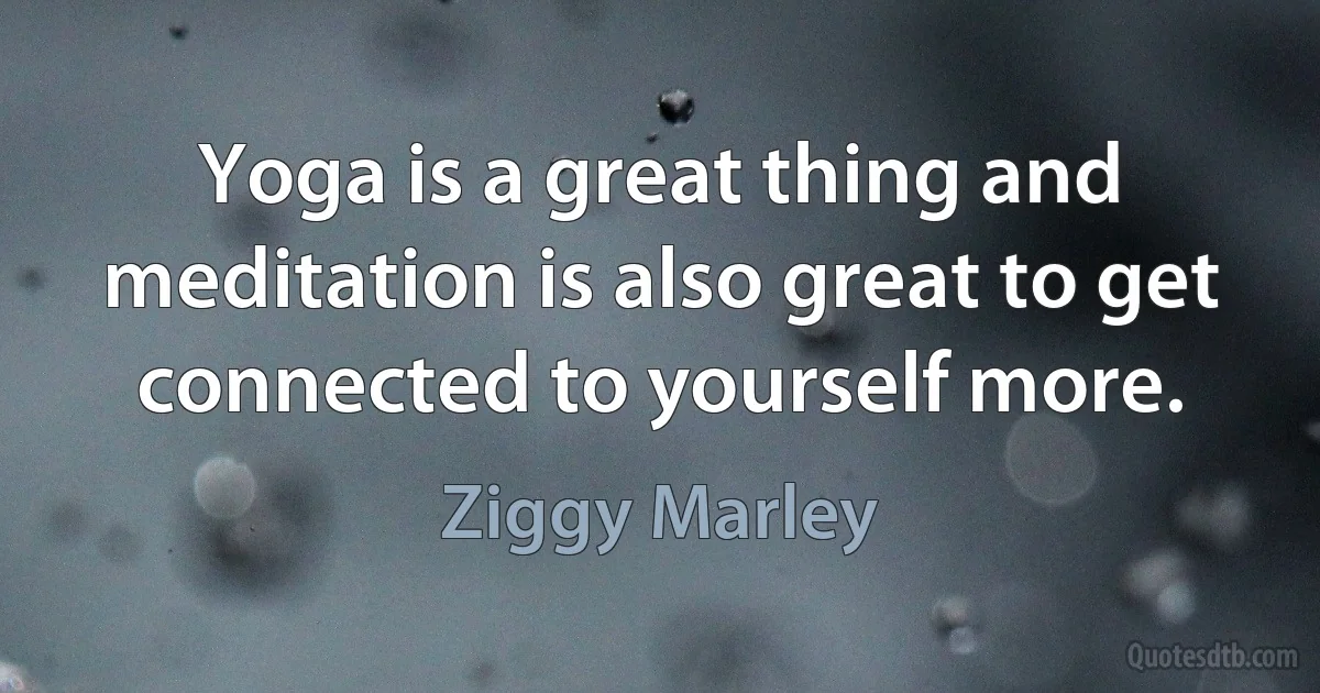 Yoga is a great thing and meditation is also great to get connected to yourself more. (Ziggy Marley)