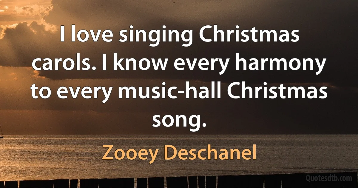 I love singing Christmas carols. I know every harmony to every music-hall Christmas song. (Zooey Deschanel)