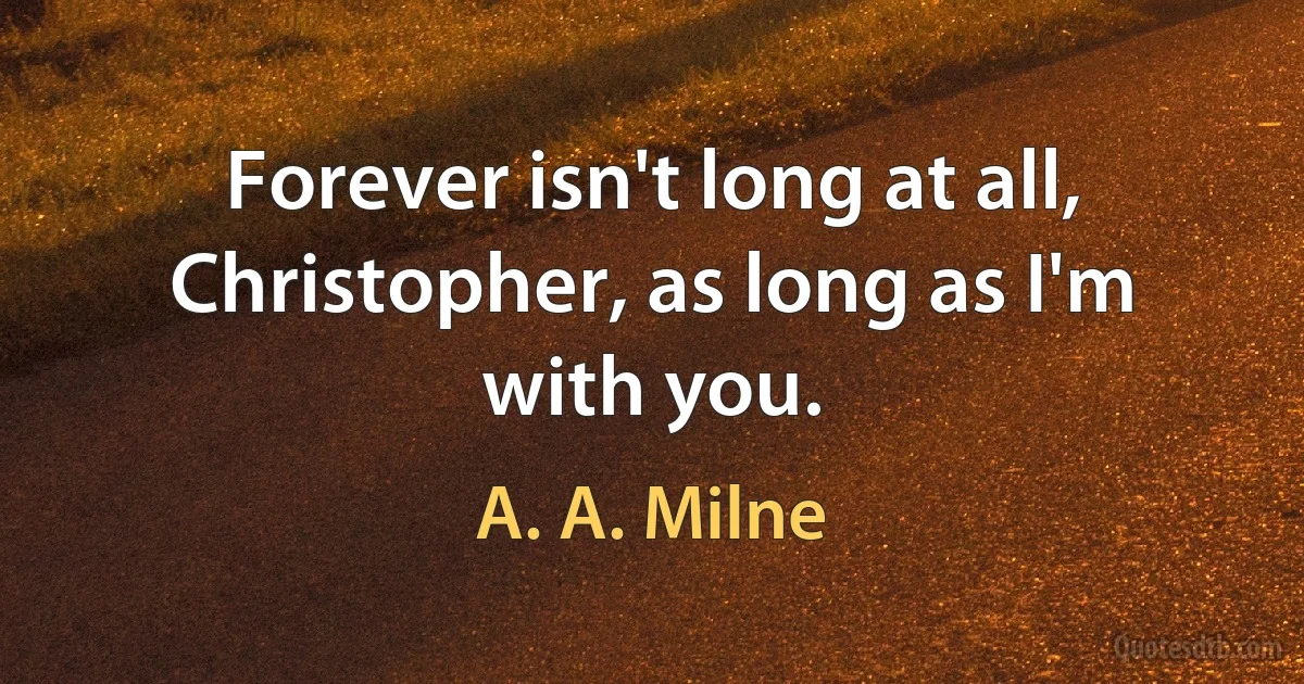 Forever isn't long at all, Christopher, as long as I'm with you. (A. A. Milne)