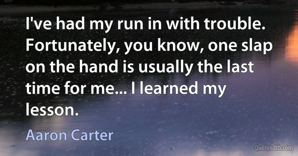 I've had my run in with trouble. Fortunately, you know, one slap on the hand is usually the last time for me... I learned my lesson. (Aaron Carter)