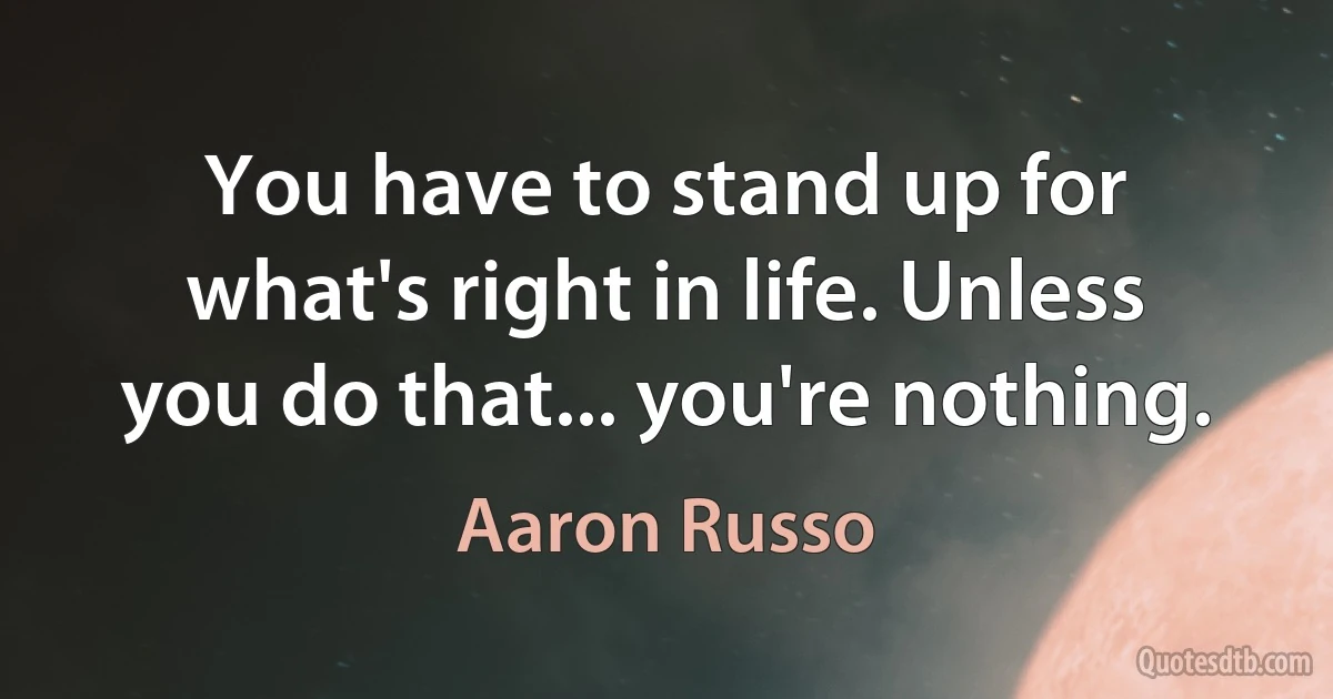 You have to stand up for what's right in life. Unless you do that... you're nothing. (Aaron Russo)