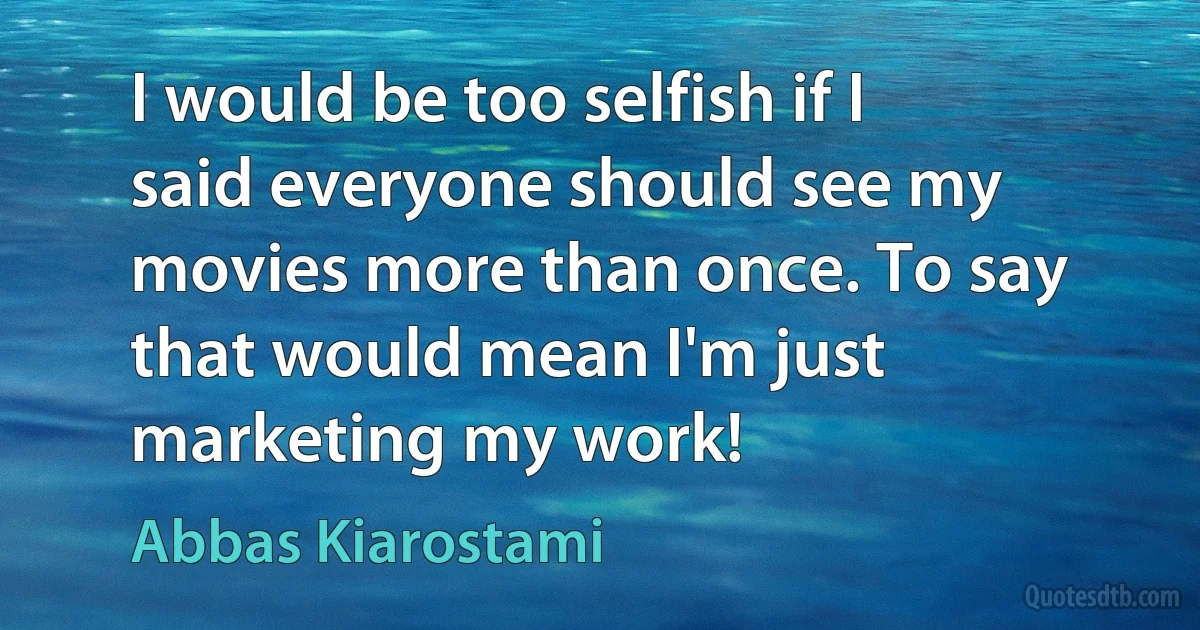 I would be too selfish if I said everyone should see my movies more than once. To say that would mean I'm just marketing my work! (Abbas Kiarostami)