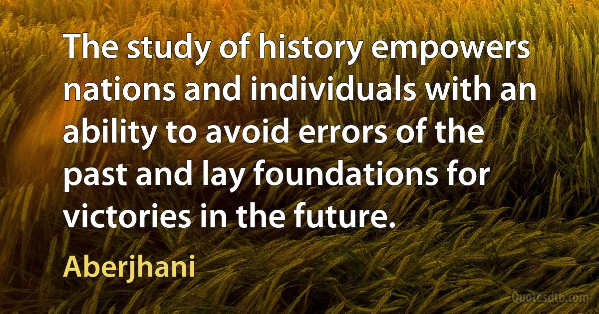 The study of history empowers nations and individuals with an ability to avoid errors of the past and lay foundations for victories in the future. (Aberjhani)