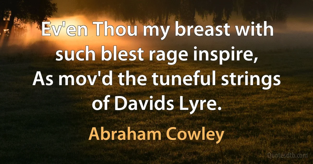 Ev'en Thou my breast with such blest rage inspire,
As mov'd the tuneful strings of Davids Lyre. (Abraham Cowley)