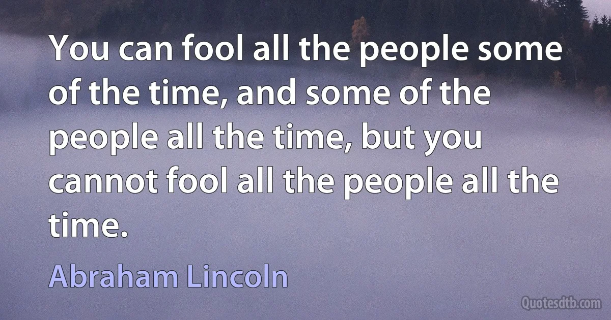 You can fool all the people some of the time, and some of the people all the time, but you cannot fool all the people all the time. (Abraham Lincoln)