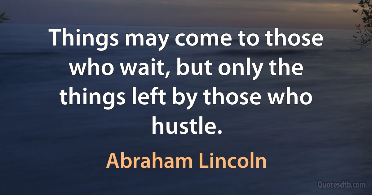 Things may come to those who wait, but only the things left by those who hustle. (Abraham Lincoln)