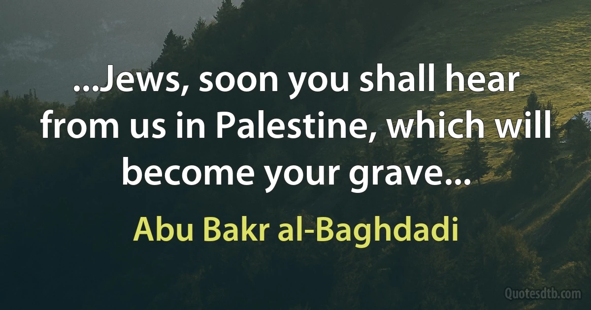 ...Jews, soon you shall hear from us in Palestine, which will become your grave... (Abu Bakr al-Baghdadi)