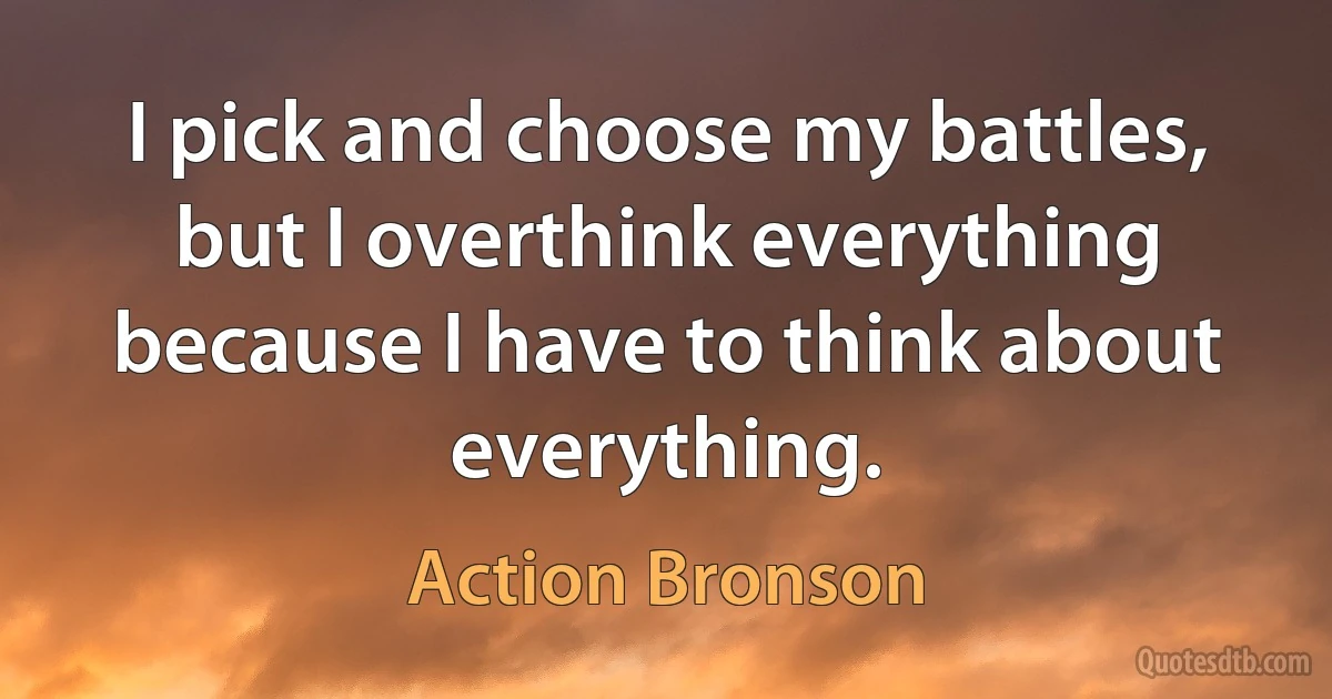 I pick and choose my battles, but I overthink everything because I have to think about everything. (Action Bronson)