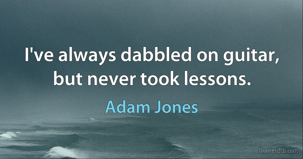 I've always dabbled on guitar, but never took lessons. (Adam Jones)