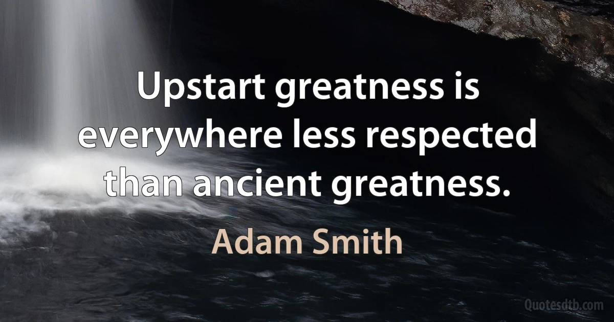 Upstart greatness is everywhere less respected than ancient greatness. (Adam Smith)