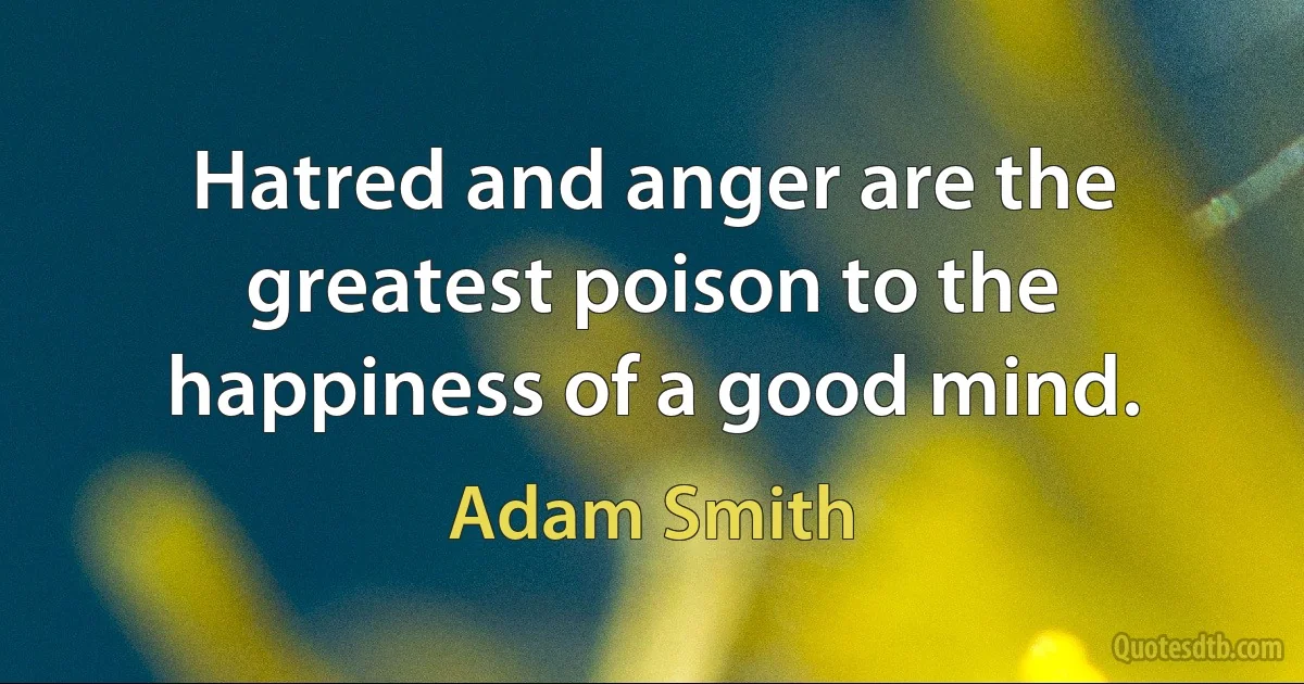 Hatred and anger are the greatest poison to the happiness of a good mind. (Adam Smith)