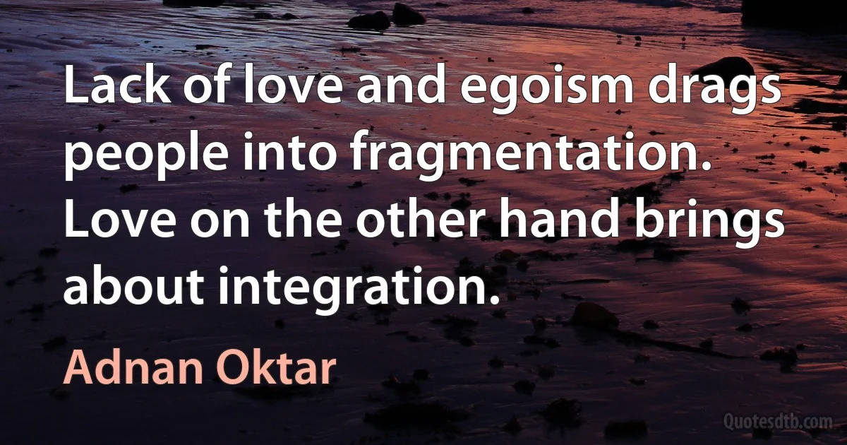 Lack of love and egoism drags people into fragmentation. Love on the other hand brings about integration. (Adnan Oktar)