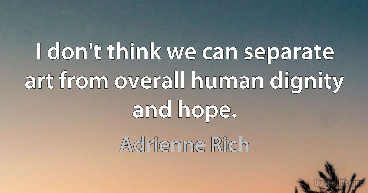 I don't think we can separate art from overall human dignity and hope. (Adrienne Rich)