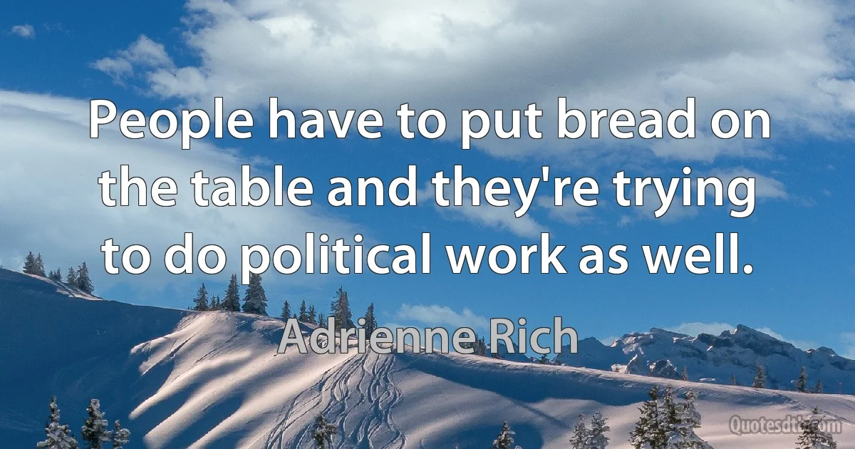 People have to put bread on the table and they're trying to do political work as well. (Adrienne Rich)