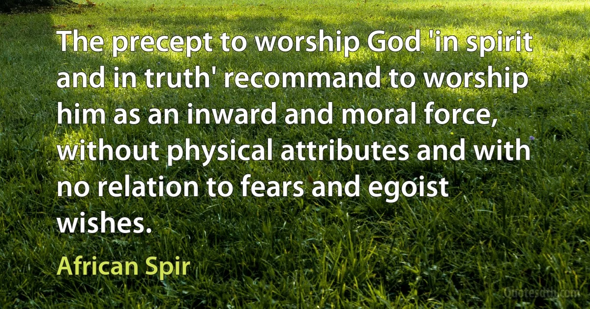 The precept to worship God 'in spirit and in truth' recommand to worship him as an inward and moral force, without physical attributes and with no relation to fears and egoist wishes. (African Spir)