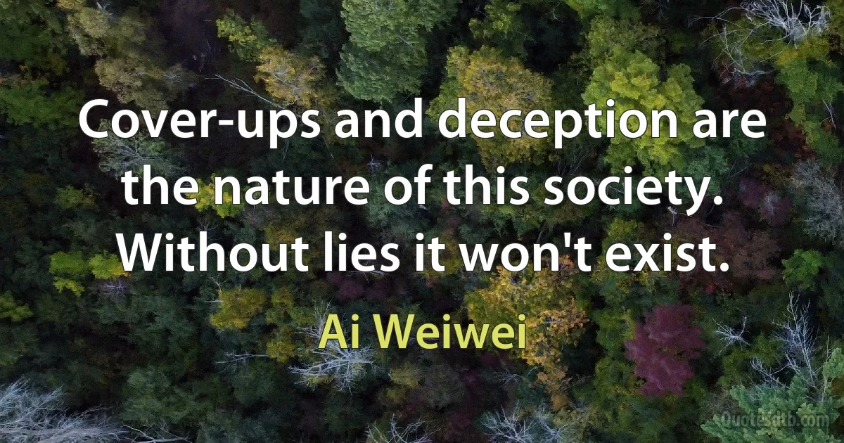 Cover-ups and deception are the nature of this society. Without lies it won't exist. (Ai Weiwei)