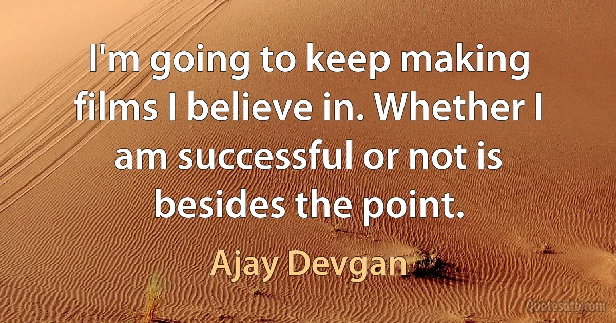 I'm going to keep making films I believe in. Whether I am successful or not is besides the point. (Ajay Devgan)