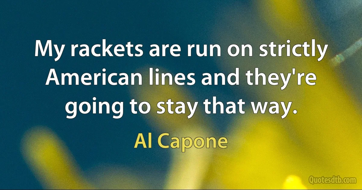 My rackets are run on strictly American lines and they're going to stay that way. (Al Capone)