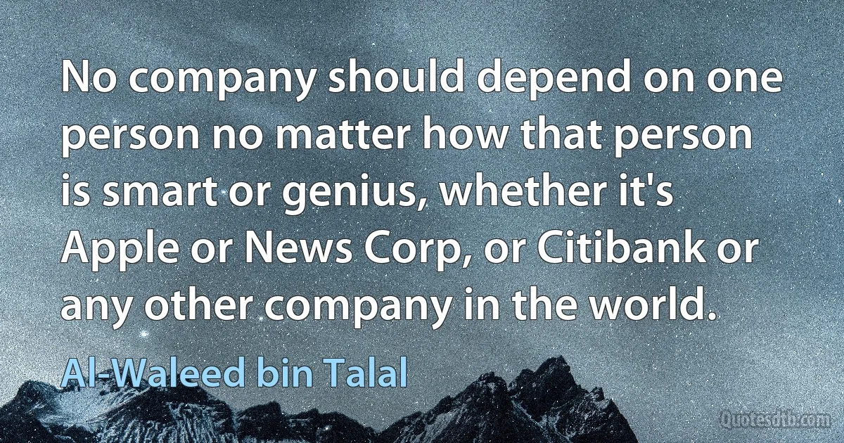 No company should depend on one person no matter how that person is smart or genius, whether it's Apple or News Corp, or Citibank or any other company in the world. (Al-Waleed bin Talal)