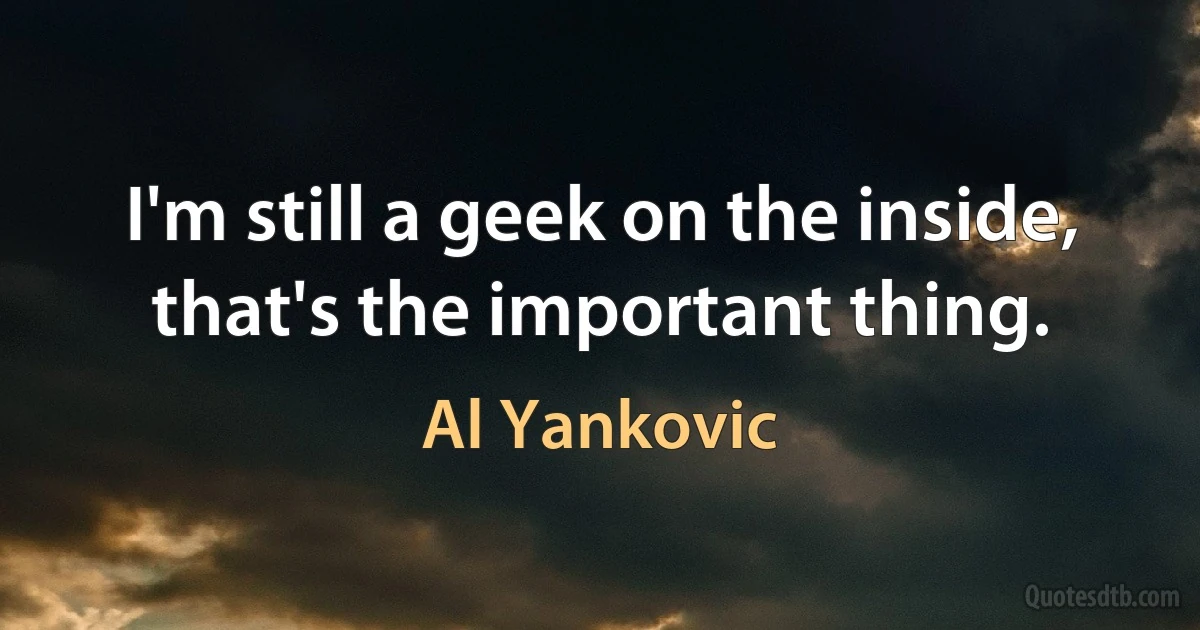 I'm still a geek on the inside, that's the important thing. (Al Yankovic)