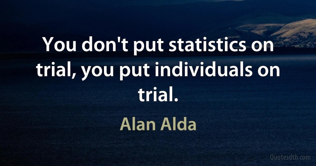 You don't put statistics on trial, you put individuals on trial. (Alan Alda)