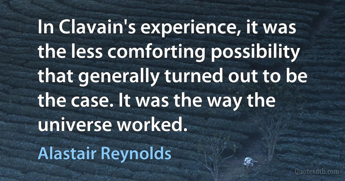 In Clavain's experience, it was the less comforting possibility that generally turned out to be the case. It was the way the universe worked. (Alastair Reynolds)