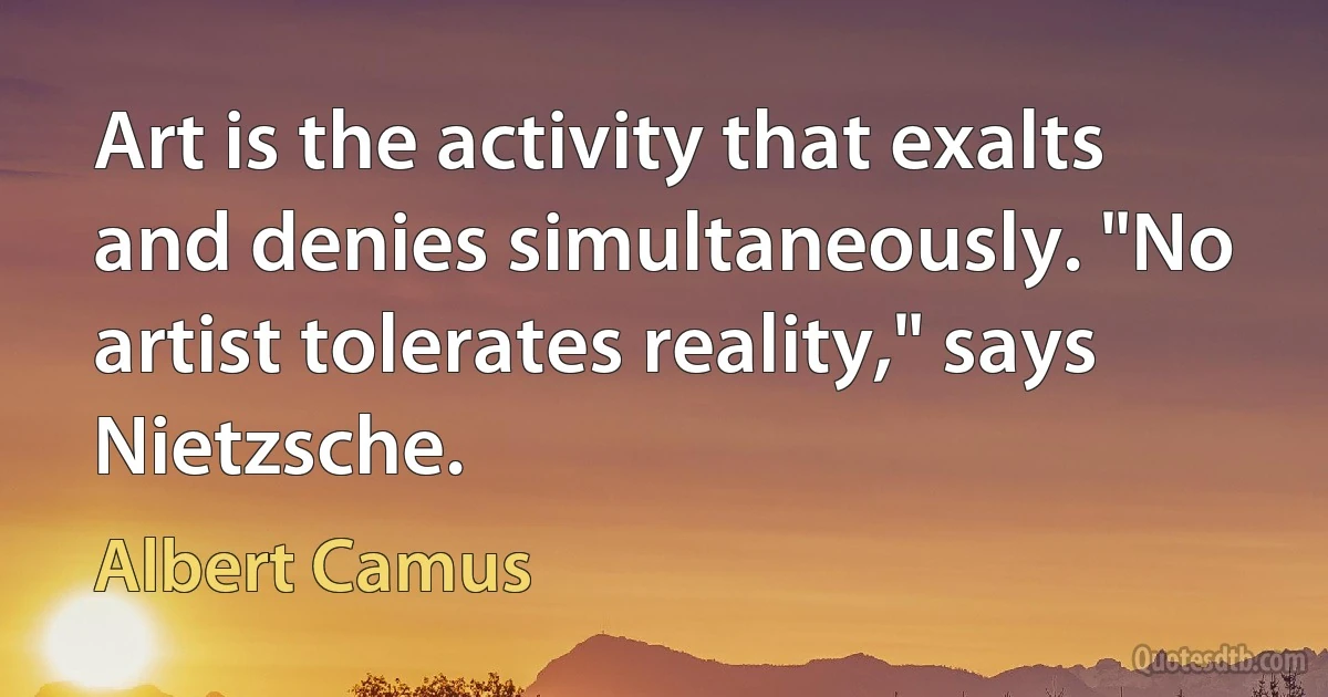 Art is the activity that exalts and denies simultaneously. "No artist tolerates reality," says Nietzsche. (Albert Camus)