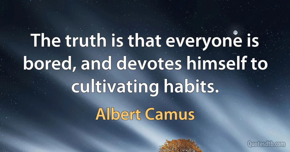 The truth is that everyone is bored, and devotes himself to cultivating habits. (Albert Camus)