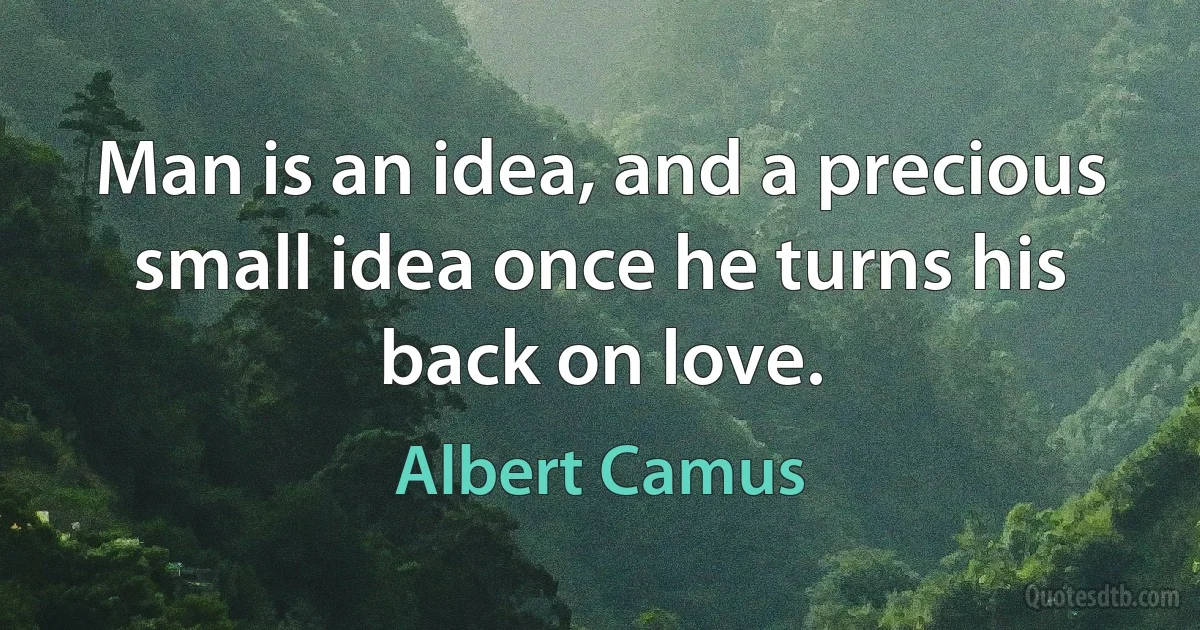 Man is an idea, and a precious small idea once he turns his back on love. (Albert Camus)