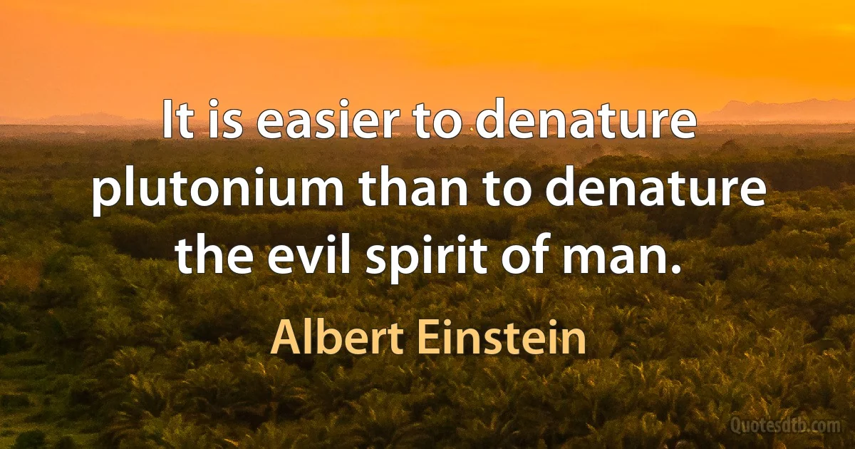 It is easier to denature plutonium than to denature the evil spirit of man. (Albert Einstein)