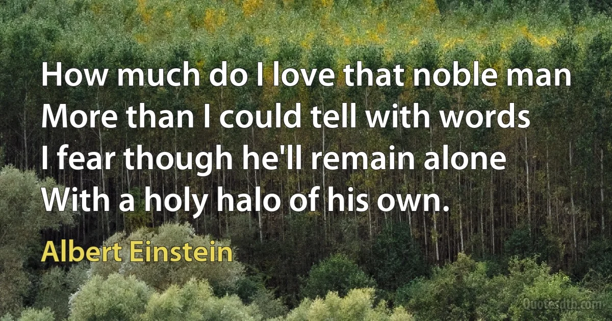 How much do I love that noble man
More than I could tell with words
I fear though he'll remain alone
With a holy halo of his own. (Albert Einstein)