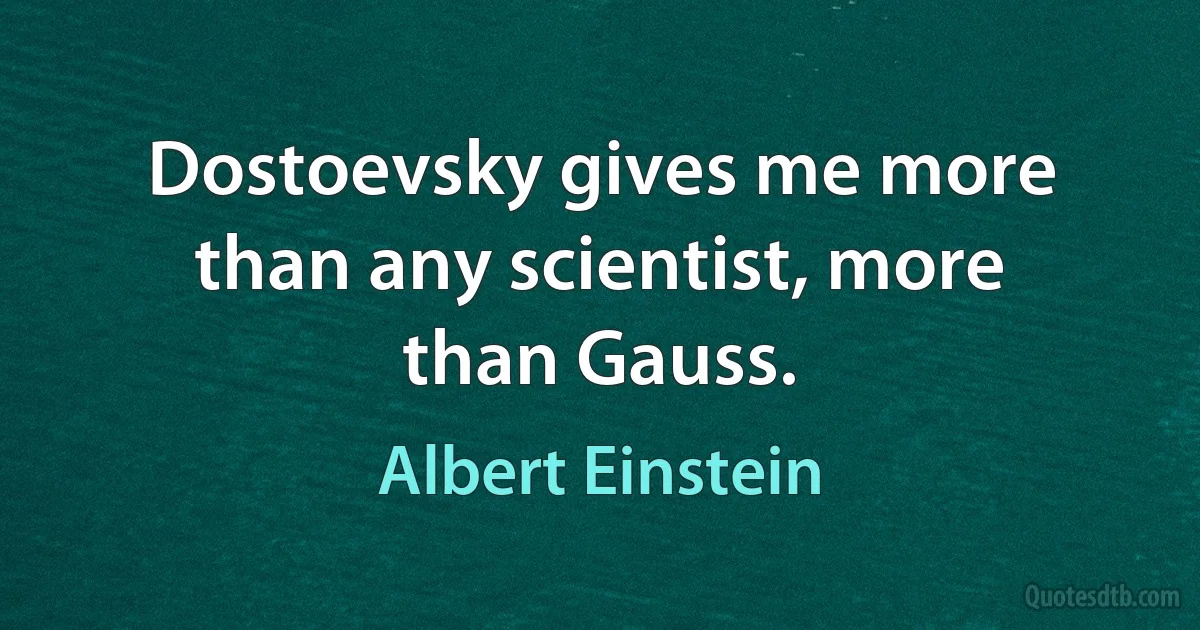 Dostoevsky gives me more than any scientist, more than Gauss. (Albert Einstein)