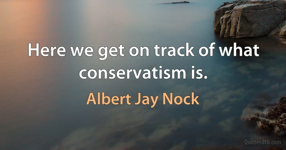 Here we get on track of what conservatism is. (Albert Jay Nock)