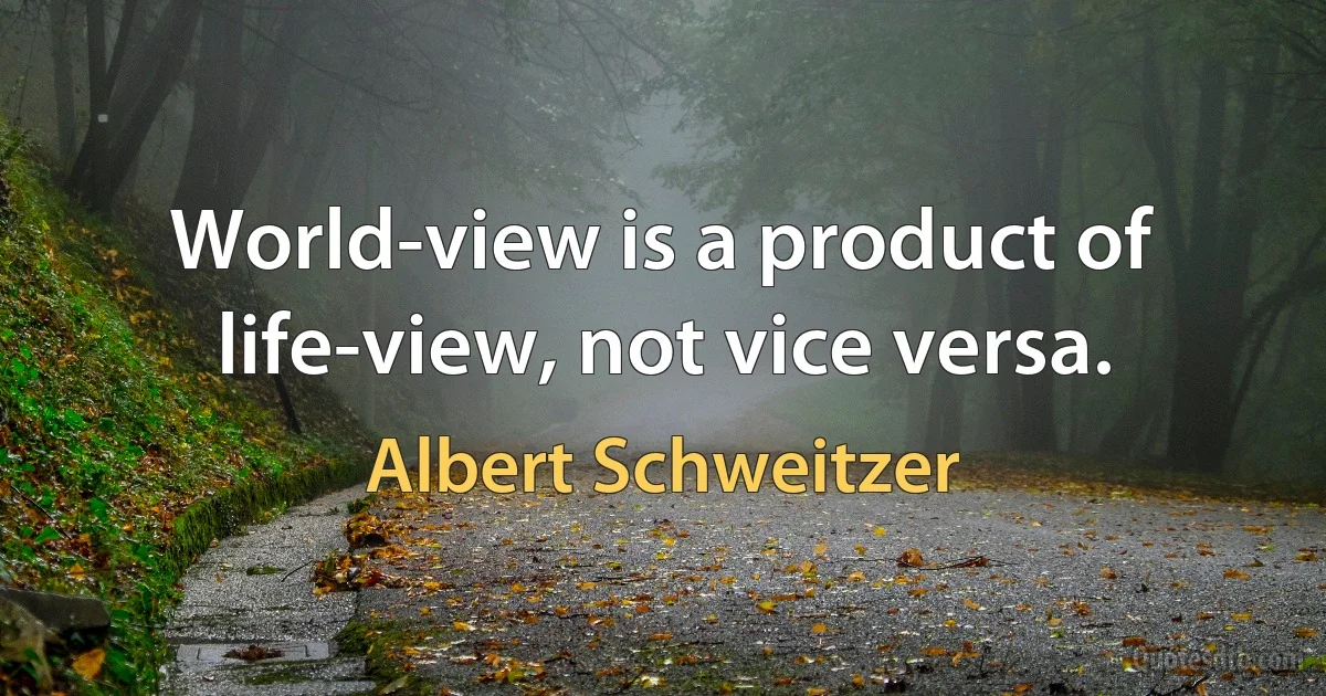 World-view is a product of life-view, not vice versa. (Albert Schweitzer)