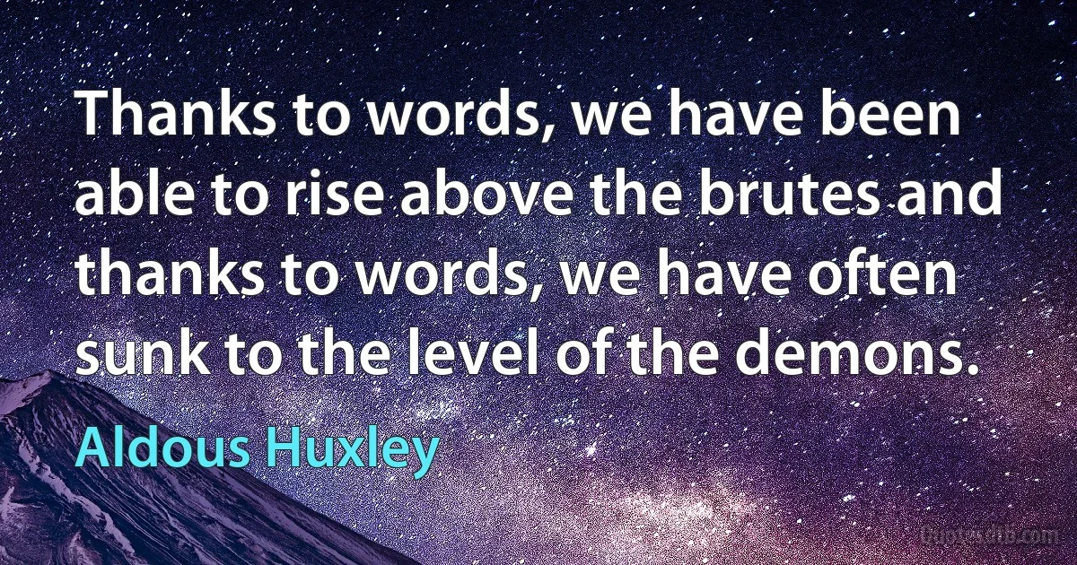 Thanks to words, we have been able to rise above the brutes and thanks to words, we have often sunk to the level of the demons. (Aldous Huxley)