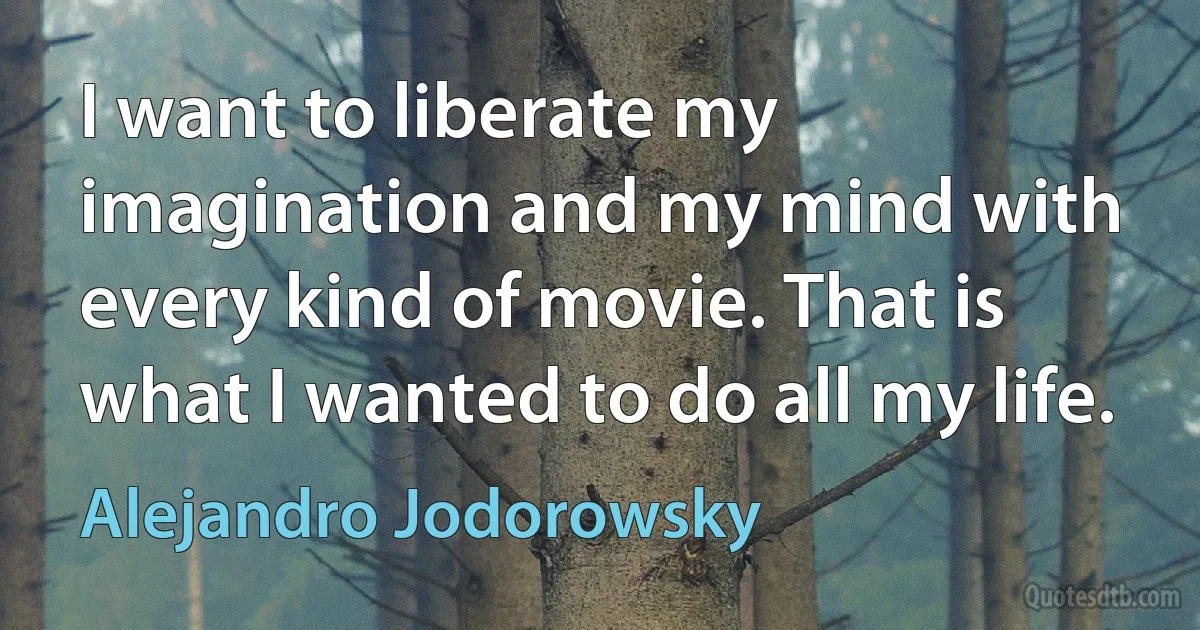 I want to liberate my imagination and my mind with every kind of movie. That is what I wanted to do all my life. (Alejandro Jodorowsky)