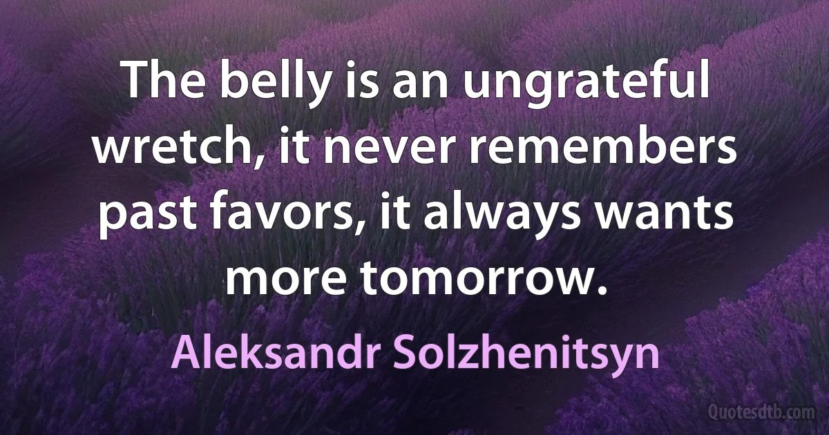 The belly is an ungrateful wretch, it never remembers past favors, it always wants more tomorrow. (Aleksandr Solzhenitsyn)