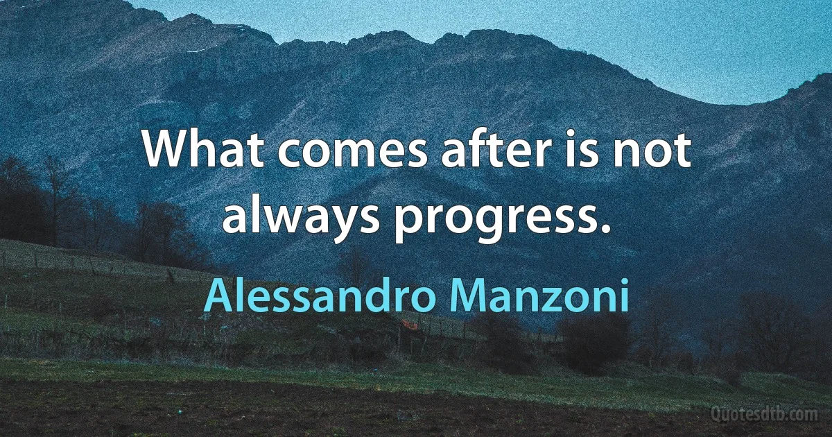 What comes after is not always progress. (Alessandro Manzoni)